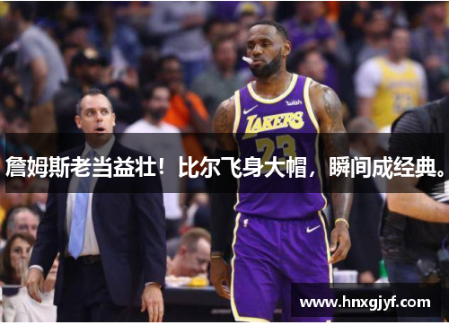 詹姆斯老当益壮！比尔飞身大帽，瞬间成经典。